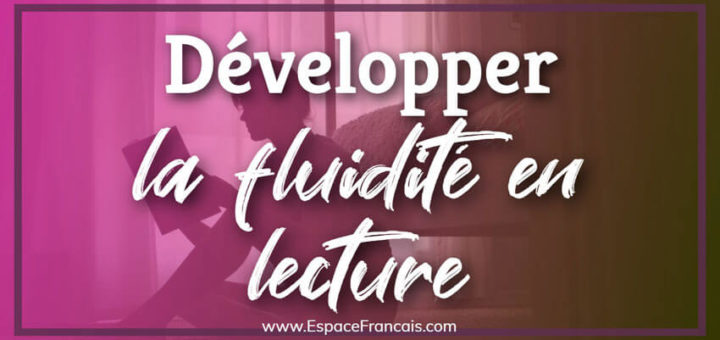 Conseils pour développer et améliorer la fluidité en lecture
